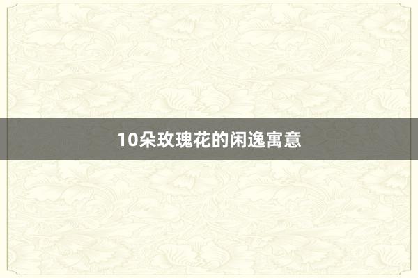10朵玫瑰花的闲逸寓意