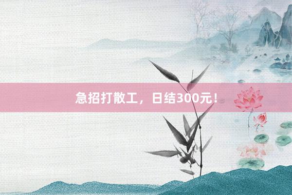 急招打散工，日结300元！
