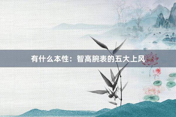 有什么本性：智高腕表的五大上风
